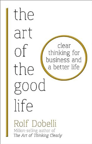 The Art of the Good Life: Clear Thinking for Business and a Better Life